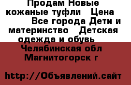 Продам Новые кожаные туфли › Цена ­ 1 500 - Все города Дети и материнство » Детская одежда и обувь   . Челябинская обл.,Магнитогорск г.